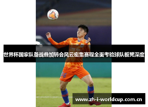 世界杯国家队备战叠加转会风云密集赛程全面考验球队板凳深度 世界杯国家队备战叠加转会风云密集赛程全面考验球队板凳深度