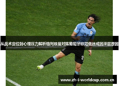 从战术定位到心理压力解析格列兹曼对阵葡萄牙欧冠低迷成因深层原因 从战术定位到心理压力解析格列兹曼对阵葡萄牙欧冠低迷成因深层原因